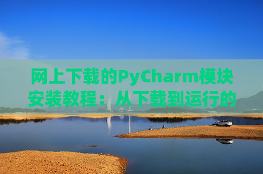 网上下载的PyCharm模块安装教程：从下载到运行的全流程